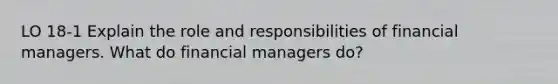 LO 18-1 Explain the role and responsibilities of financial managers. What do financial managers do?