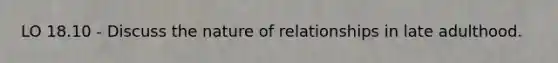 LO 18.10 - Discuss the nature of relationships in late adulthood.