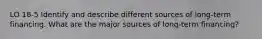 LO 18-5 Identify and describe different sources of long-term financing. What are the major sources of long-term financing?