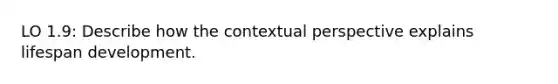 LO 1.9: Describe how the contextual perspective explains lifespan development.