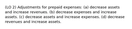 (LO 2) Adjustments for <a href='https://www.questionai.com/knowledge/kUVcSWv2zu-prepaid-expenses' class='anchor-knowledge'>prepaid expenses</a>: (a) decrease assets and increase revenues. (b) decrease expenses and increase assets. (c) decrease assets and increase expenses. (d) decrease revenues and increase assets.