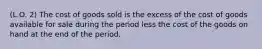 (L.O. 2) The cost of goods sold is the excess of the cost of goods available for sale during the period less the cost of the goods on hand at the end of the period.