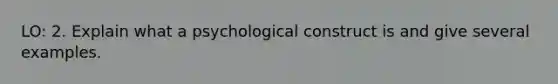 LO: 2. Explain what a psychological construct is and give several examples.