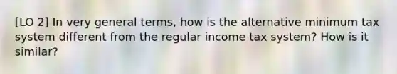 [LO 2] In very general terms, how is the alternative minimum tax system different from the regular income tax system? How is it similar?