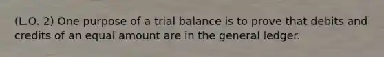 (L.O. 2) One purpose of a trial balance is to prove that debits and credits of an equal amount are in the general ledger.