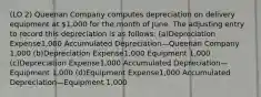 (LO 2) Queenan Company computes depreciation on delivery equipment at 1,000 for the month of June. The adjusting entry to record this depreciation is as follows: (a)Depreciation Expense1,000 Accumulated Depreciation—Queenan Company 1,000 (b)Depreciation Expense1,000 Equipment 1,000 (c)Depreciation Expense1,000 Accumulated Depreciation—Equipment 1,000 (d)Equipment Expense1,000 Accumulated Depreciation—Equipment 1,000