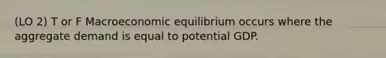 (LO 2) T or F Macroeconomic equilibrium occurs where the aggregate demand is equal to potential GDP.