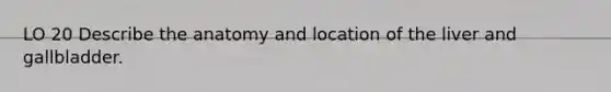 LO 20 Describe the anatomy and location of the liver and gallbladder.