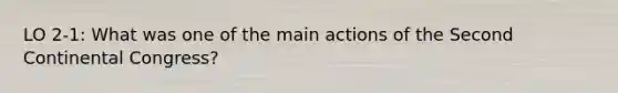 LO 2-1: What was one of the main actions of the Second Continental Congress?