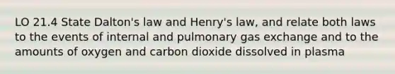 LO 21.4 State Dalton's law and Henry's law, and relate both laws to the events of internal and pulmonary gas exchange and to the amounts of oxygen and carbon dioxide dissolved in plasma