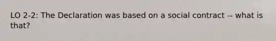 LO 2-2: The Declaration was based on a social contract -- what is that?