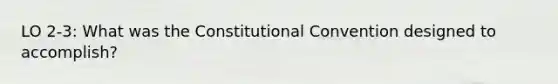 LO 2-3: What was the Constitutional Convention designed to accomplish?