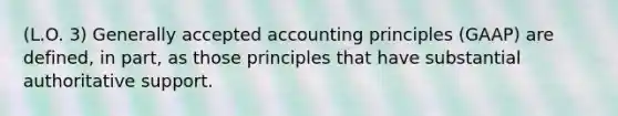 (L.O. 3) <a href='https://www.questionai.com/knowledge/kwjD9YtMH2-generally-accepted-accounting-principles' class='anchor-knowledge'>generally accepted accounting principles</a> (GAAP) are defined, in part, as those principles that have substantial authoritative support.