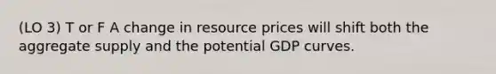 (LO 3) T or F A change in resource prices will shift both the aggregate supply and the potential GDP curves.