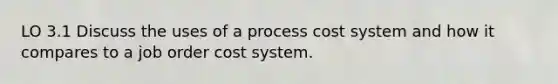 LO 3.1 Discuss the uses of a process cost system and how it compares to a job order cost system.