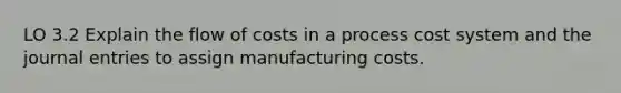 LO 3.2 Explain the flow of costs in a <a href='https://www.questionai.com/knowledge/kfweyHGxZH-process-cost-system' class='anchor-knowledge'>process cost system</a> and the <a href='https://www.questionai.com/knowledge/k7UlY65VeM-journal-entries' class='anchor-knowledge'>journal entries</a> to assign manufacturing costs.