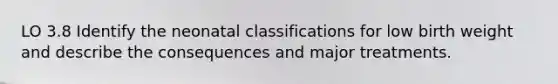 LO 3.8 Identify the neonatal classifications for low birth weight and describe the consequences and major treatments.