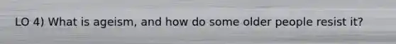 LO 4) What is ageism, and how do some older people resist it?