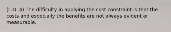 (L.O. 4) The difficulty in applying the cost constraint is that the costs and especially the benefits are not always evident or measurable.