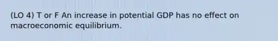 (LO 4) T or F An increase in potential GDP has no effect on macroeconomic equilibrium.