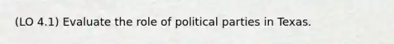 (LO 4.1) Evaluate the role of political parties in Texas.