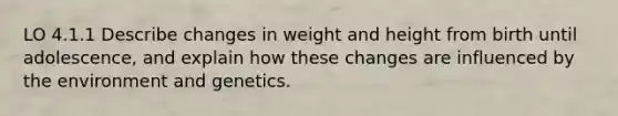 LO 4.1.1 Describe changes in weight and height from birth until adolescence, and explain how these changes are influenced by the environment and genetics.