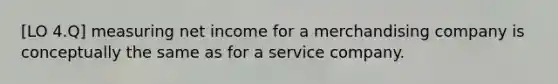 [LO 4.Q] measuring net income for a merchandising company is conceptually the same as for a service company.