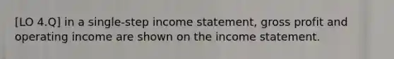 [LO 4.Q] in a single-step income statement, gross profit and operating income are shown on the income statement.