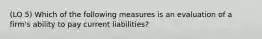 (LO 5) Which of the following measures is an evaluation of a firm's ability to pay current liabilities?