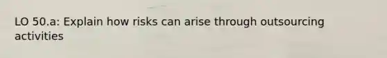 LO 50.a: Explain how risks can arise through outsourcing activities