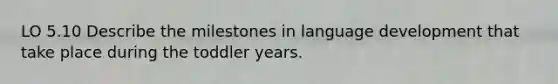 LO 5.10 Describe the milestones in language development that take place during the toddler years.