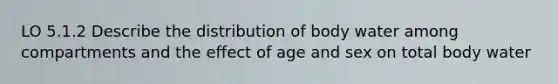 LO 5.1.2 Describe the distribution of body water among compartments and the effect of age and sex on total body water