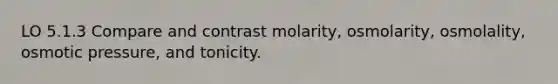 LO 5.1.3 Compare and contrast molarity, osmolarity, osmolality, osmotic pressure, and tonicity.