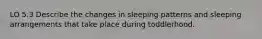 LO 5.3 Describe the changes in sleeping patterns and sleeping arrangements that take place during toddlerhood.