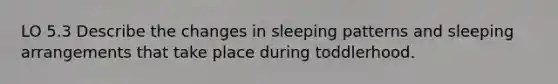 LO 5.3 Describe the changes in sleeping patterns and sleeping arrangements that take place during toddlerhood.