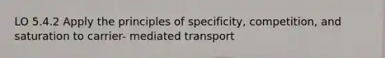 LO 5.4.2 Apply the principles of specificity, competition, and saturation to carrier- mediated transport