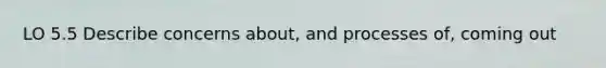 LO 5.5 Describe concerns about, and processes of, coming out