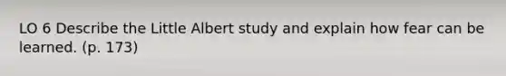 LO 6 Describe the Little Albert study and explain how fear can be learned. (p. 173)