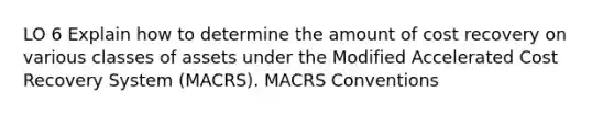 LO 6 Explain how to determine the amount of cost recovery on various classes of assets under the Modified Accelerated Cost Recovery System (MACRS). MACRS Conventions