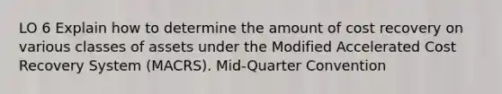 LO 6 Explain how to determine the amount of cost recovery on various classes of assets under the Modified Accelerated Cost Recovery System (MACRS). Mid-Quarter Convention