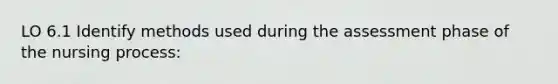 LO 6.1 Identify methods used during the assessment phase of the nursing process:
