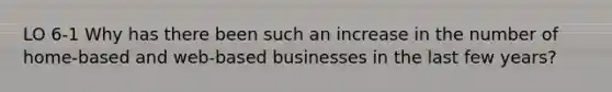 LO 6-1 Why has there been such an increase in the number of home-based and web-based businesses in the last few years?