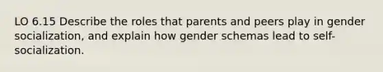 LO 6.15 Describe the roles that parents and peers play in gender socialization, and explain how gender schemas lead to self-socialization.