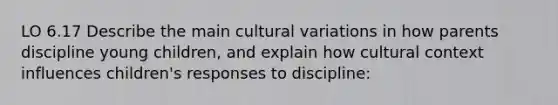 LO 6.17 Describe the main cultural variations in how parents discipline young children, and explain how cultural context influences children's responses to discipline: