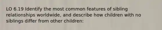 LO 6.19 Identify the most common features of sibling relationships worldwide, and describe how children with no siblings differ from other children: