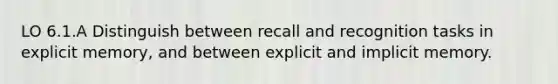 LO 6.1.A Distinguish between recall and recognition tasks in explicit memory, and between explicit and implicit memory.