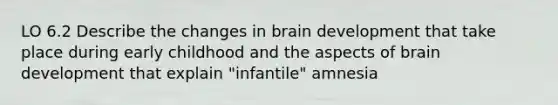 LO 6.2 Describe the changes in brain development that take place during early childhood and the aspects of brain development that explain "infantile" amnesia