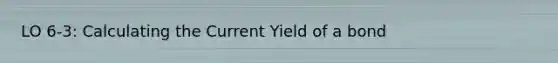 LO 6-3: Calculating the Current Yield of a bond