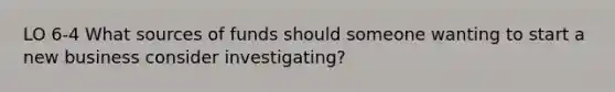 LO 6-4 What sources of funds should someone wanting to start a new business consider investigating?