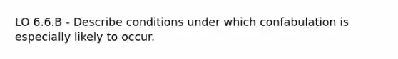 LO 6.6.B - Describe conditions under which confabulation is especially likely to occur.